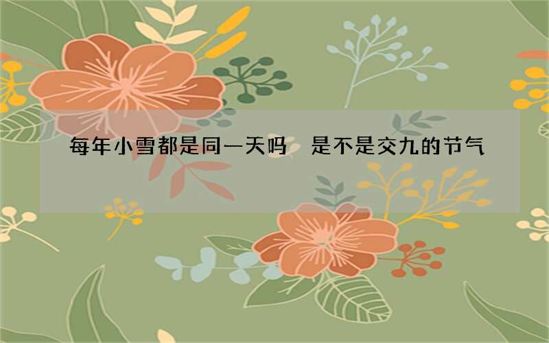 每年小雪都是同一天吗 是不是交九的节气